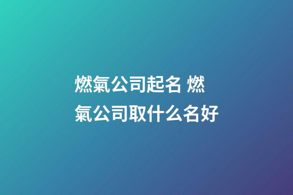 燃氣公司起名 燃氣公司取什么名好-第1張-公司起名-玄機派